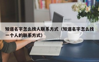 知道名字怎么找人联系方式（知道名字怎么找一个人的联系方式）