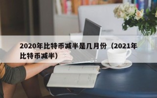 2020年比特币减半是几月份（2021年比特币减半）