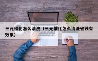 三元催化怎么清洗（三元催化怎么清洗省钱有效果）