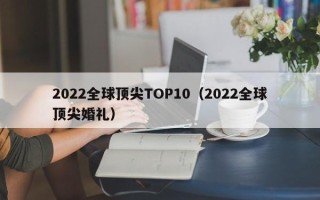 2022全球顶尖TOP10（2022全球顶尖婚礼）