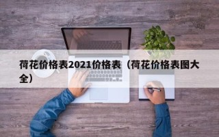 荷花价格表2021价格表（荷花价格表图大全）