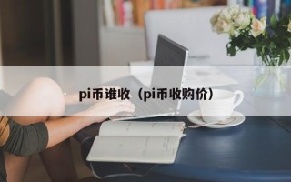 pi币谁收（pi币收购价）