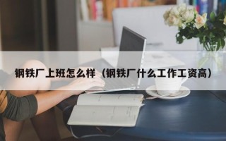 钢铁厂上班怎么样（钢铁厂什么工作工资高）