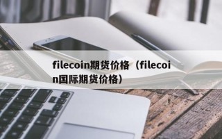 filecoin期货价格（filecoin国际期货价格）