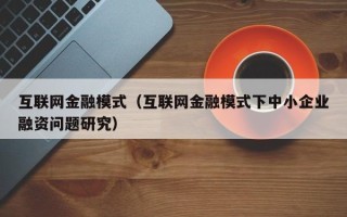 互联网金融模式（互联网金融模式下中小企业融资问题研究）