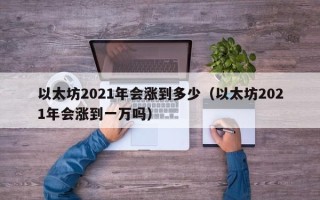 以太坊2021年会涨到多少（以太坊2021年会涨到一万吗）