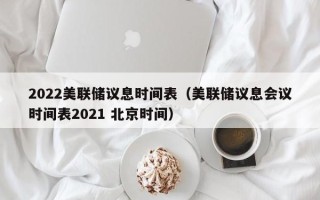 2022美联储议息时间表（美联储议息会议时间表2021 北京时间）