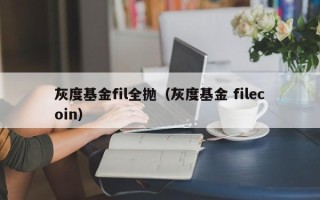 灰度基金fil全抛（灰度基金 filecoin）