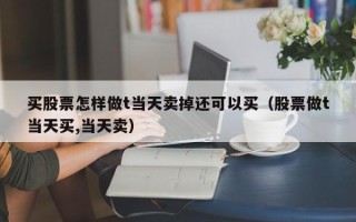 买股票怎样做t当天卖掉还可以买（股票做t当天买,当天卖）