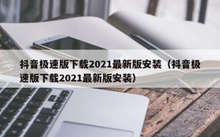 抖音极速版下载2021最新版安装（抖音极速版下载2021最新版安装）