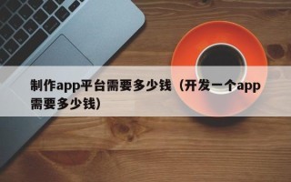 制作app平台需要多少钱（开发一个app需要多少钱）