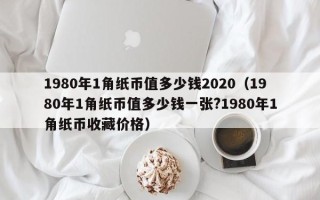 1980年1角纸币值多少钱2020（1980年1角纸币值多少钱一张?1980年1角纸币收藏价格）