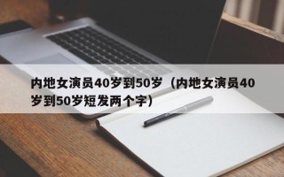 内地女演员40岁到50岁（内地女演员40岁到50岁短发两个字）