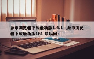 派币浏览器下载最新版1.6.1（派币浏览器下载最新版161 蜻蜓网）