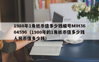 1980年1角纸币值多少钱编号MIH3604596（1980年的1角纸币值多少钱人民币值多少钱）