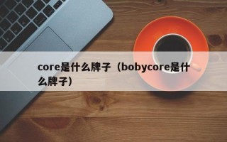 core是什么牌子（bobycore是什么牌子）