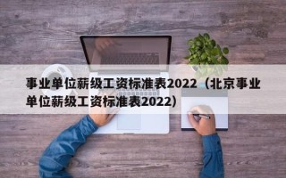 事业单位薪级工资标准表2022（北京事业单位薪级工资标准表2022）