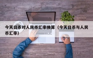 今天日币对人民币汇率换算（今天日币与人民币汇率）