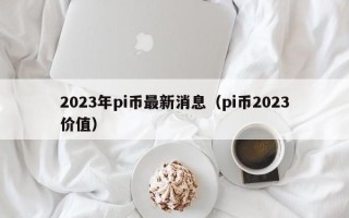 2023年pi币最新消息（pi币2023价值）