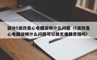 部分t波改变心电图说明什么问题（t波改变心电图说明什么问题可以做无痛肠胃镜吗）