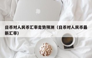 日币对人民币汇率走势预测（日币对人民币最新汇率）