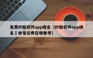 免费炒股软件app排名（炒股软件app排名癶申宝证券在哪参考）