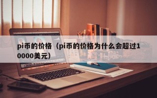 pi币的价格（pi币的价格为什么会超过10000美元）