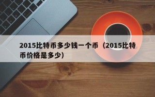 2015比特币多少钱一个币（2015比特币价格是多少）