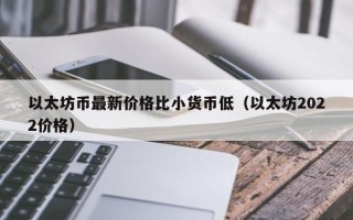 以太坊币最新价格比小货币低（以太坊2022价格）