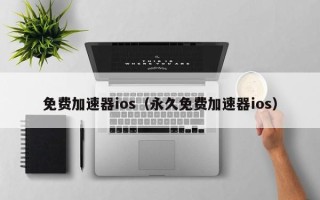 免费加速器ios（永久免费加速器ios）