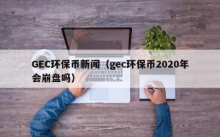 GEC环保币新闻（gec环保币2020年会崩盘吗）