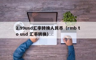 2.99usd汇率转换人民币（rmb to usd 汇率转换）