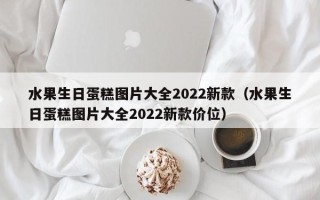 水果生日蛋糕图片大全2022新款（水果生日蛋糕图片大全2022新款价位）