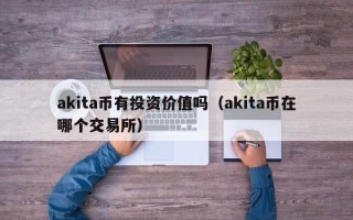 akita币有投资价值吗（akita币在哪个交易所）