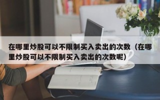 在哪里炒股可以不限制买入卖出的次数（在哪里炒股可以不限制买入卖出的次数呢）