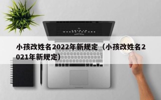 小孩改姓名2022年新规定（小孩改姓名2021年新规定）