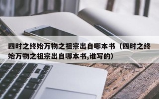 四时之终始万物之祖宗出自哪本书（四时之终始万物之祖宗出自哪本书,谁写的）