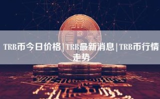 TRB币今日价格｜TRB最新消息｜TRB币行情走势