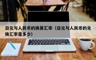 日元与人民币的换算汇率（日元与人民币的兑换汇率是多少）