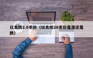 以太坊2.0币价（以太坊20币价是涨还是跌）