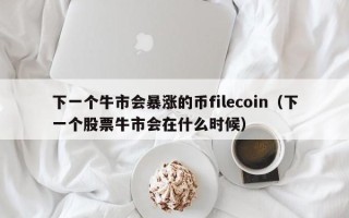 下一个牛市会暴涨的币filecoin（下一个股票牛市会在什么时候）