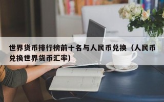 世界货币排行榜前十名与人民币兑换（人民币兑换世界货币汇率）