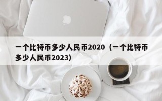 一个比特币多少人民币2020（一个比特币多少人民币2023）