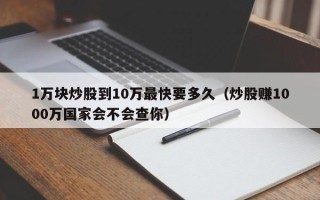 1万块炒股到10万最快要多久（炒股赚1000万国家会不会查你）