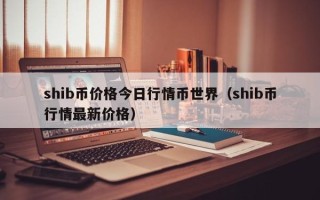 shib币价格今日行情币世界（shib币行情最新价格）