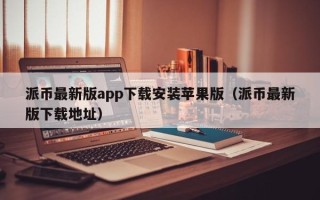 派币最新版app下载安装苹果版（派币最新版下载地址）