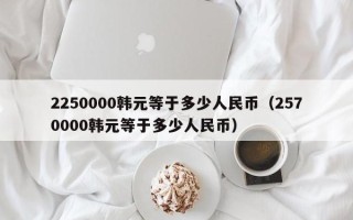 2250000韩元等于多少人民币（2570000韩元等于多少人民币）