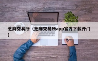 芝麻交易所（芝麻交易所app官方下载开门）