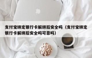 支付宝绑定银行卡解绑后安全吗（支付宝绑定银行卡解绑后安全吗可靠吗）