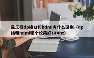 显示器dp接口和hdmi有什么区别（dp线和hdmi哪个效果好144hz）